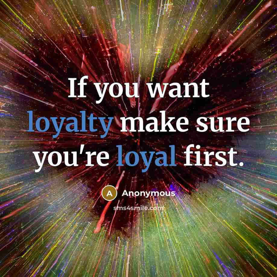 “If you want loyalty make sure you're loyal first.” quote by Anonymous