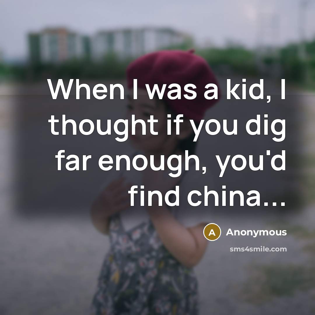 “When I was a kid, I thought if you dig far enough, you'd find china...” quote by Anonymous