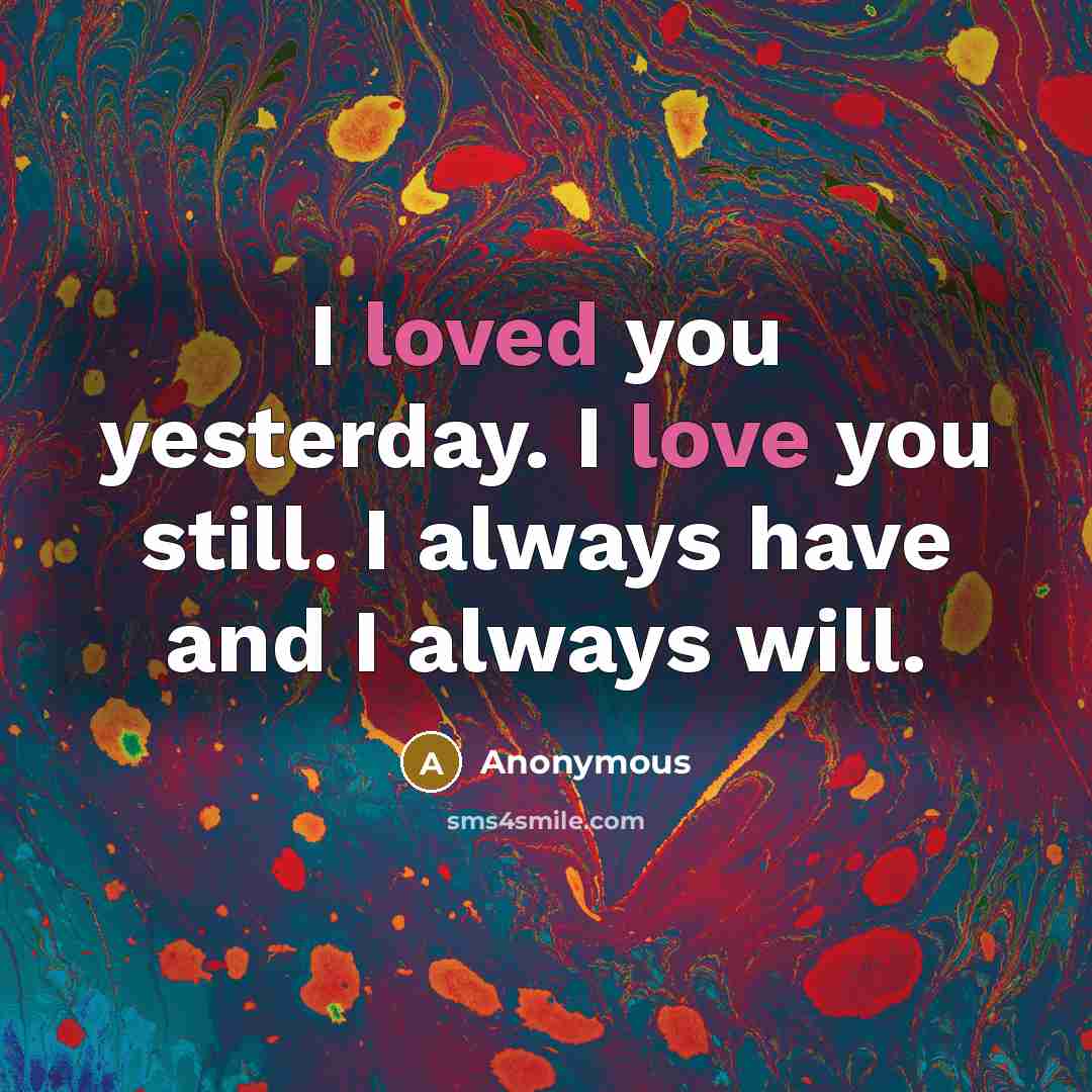 “I loved you yesterday. I love you still. I always have and I always will.” quote by Anonymous