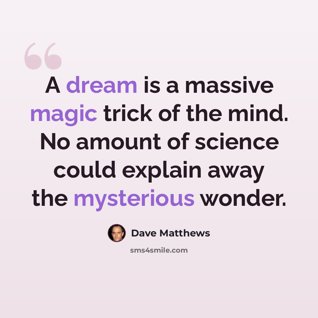 “A dream is a massive magic trick of the mind. No amount of science could explain away the mysterious wonder.” quote by Dave Matthews