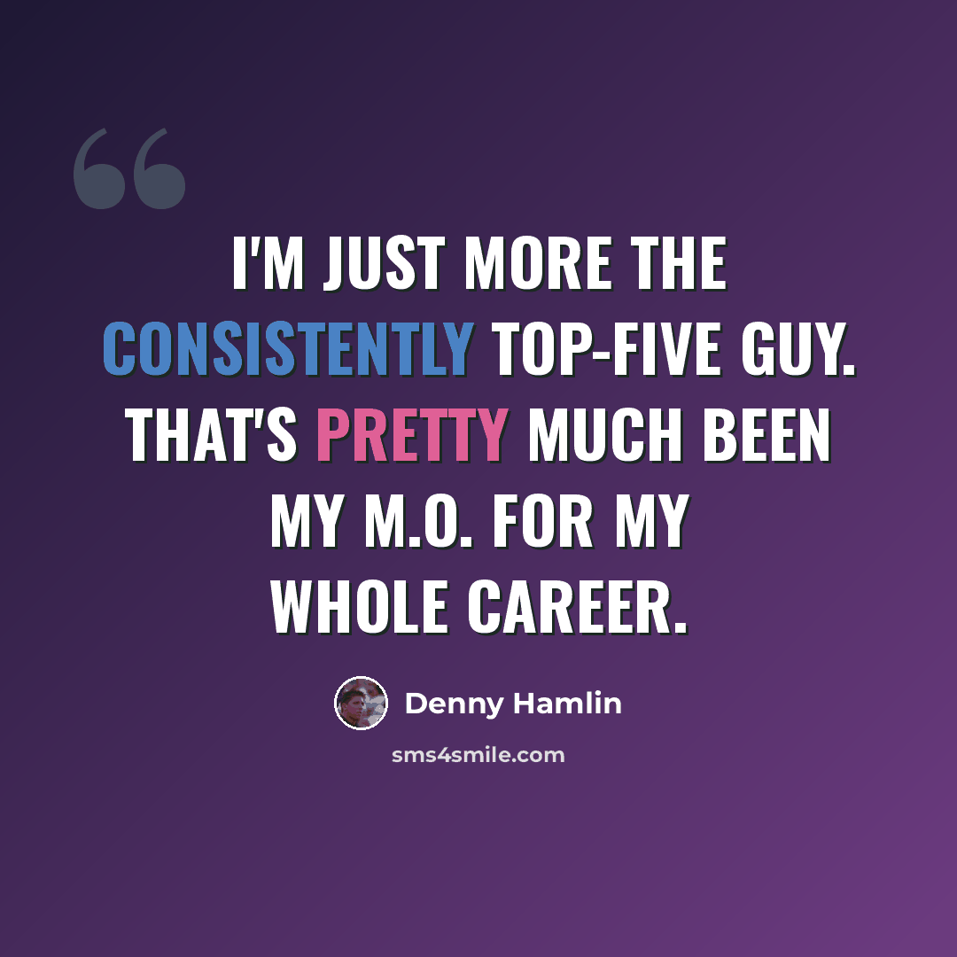 “I'm just more the consistently top-five guy. That's pretty much been my M.O. for my whole career.” quote by Denny Hamlin