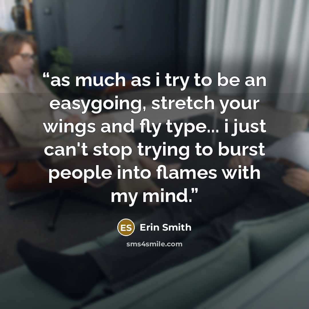 “as much as i try to be an easygoing, stretch your wings and fly type... i just can't stop trying to burst people into flames with my mind.” quote by Erin Smith