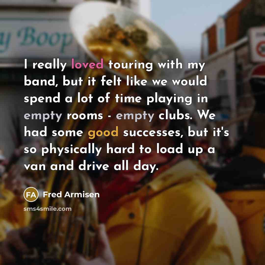 “I really loved touring with my band, but it felt like we would spend a lot of time playing in empty rooms - empty clubs. We had some good successes, but it's so physically hard to load up a van and drive all day.” quote by Fred Armisen