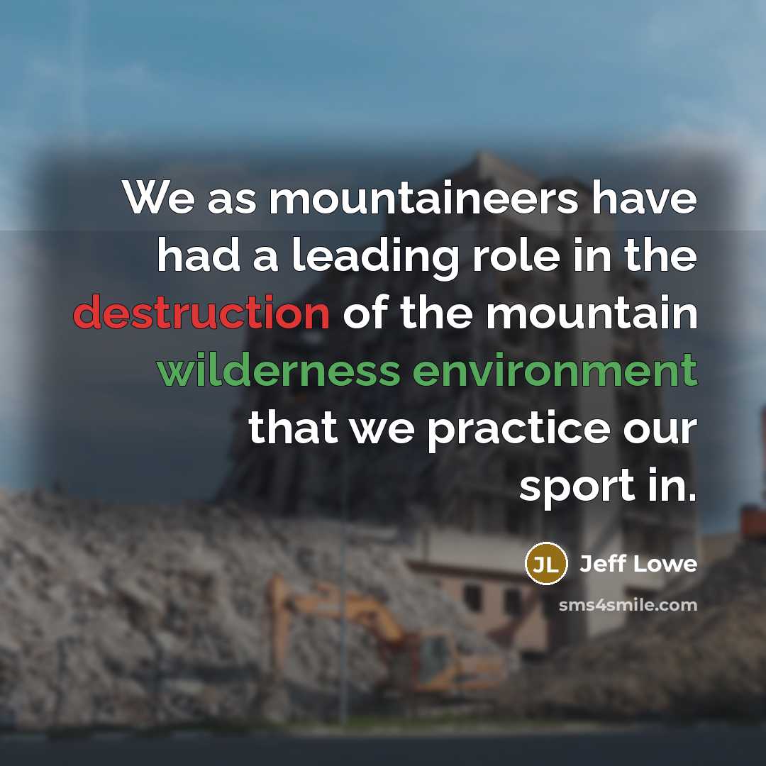 “We as mountaineers have had a leading role in the destruction of the mountain wilderness environment that we practice our sport in.” quote by Jeff Lowe