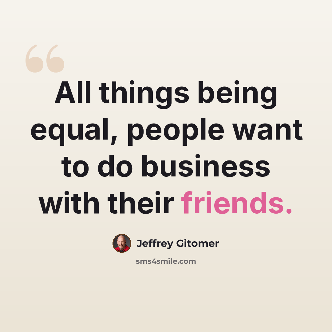 “All things being equal, people want to do business with their friends.” quote by Jeffrey Gitomer