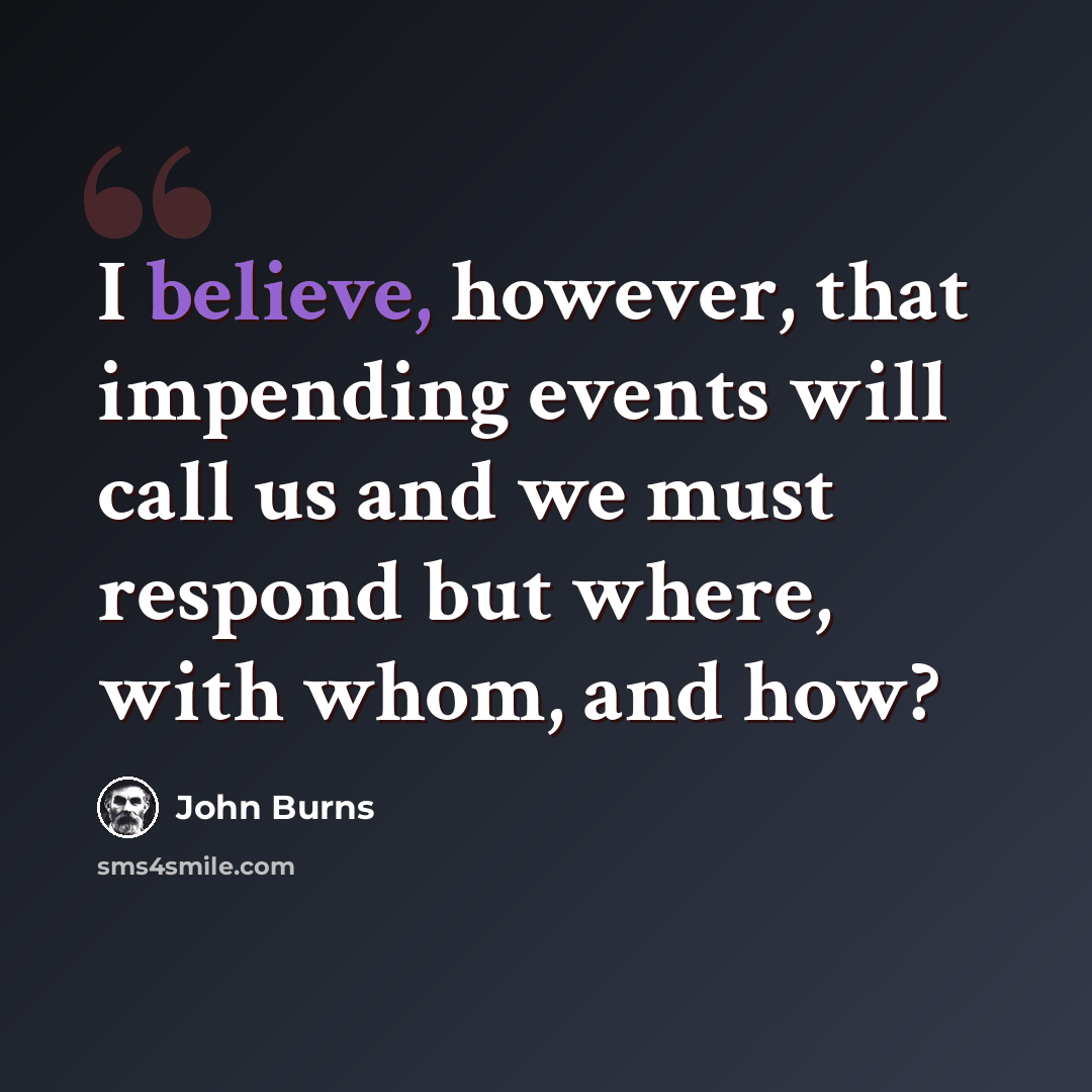 “I believe, however, that impending events will call us and we must respond but where, with whom, and how?” quote by John Burns