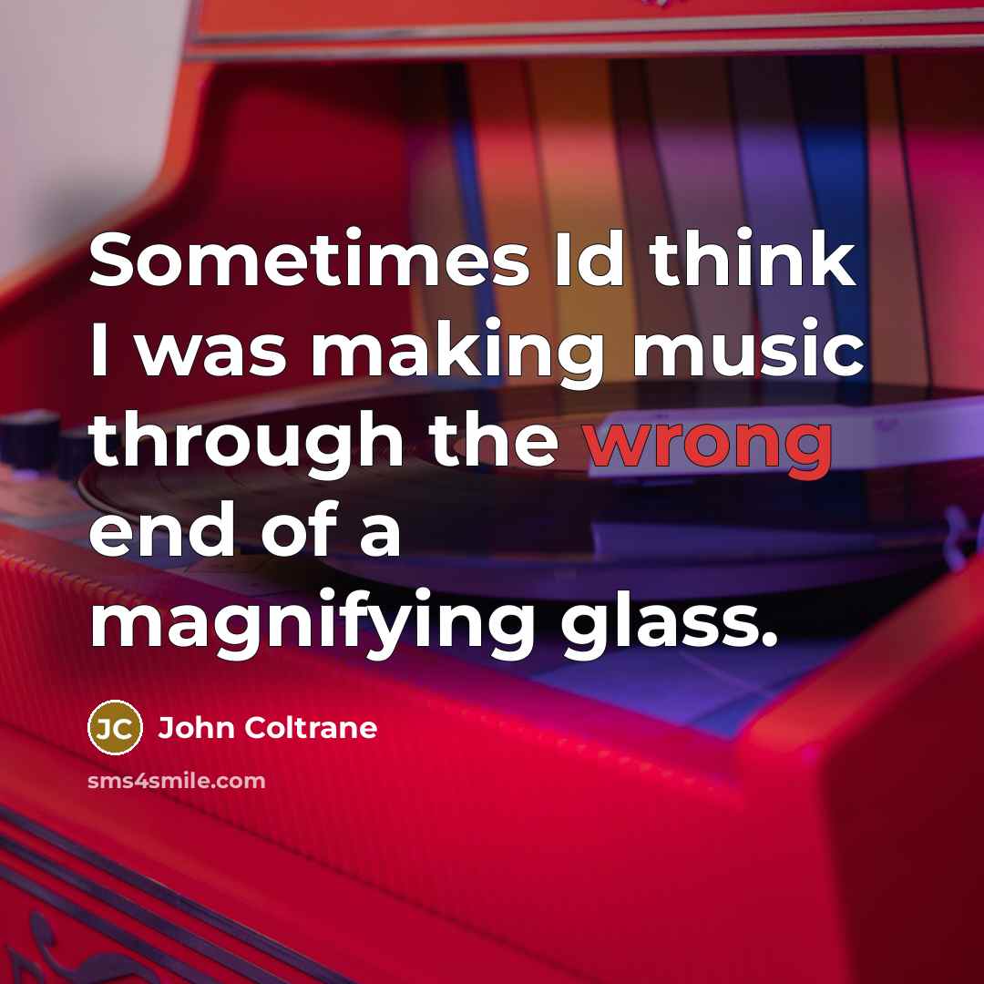 “Sometimes Id think I was making music through the wrong end of a magnifying glass.” quote by John Coltrane