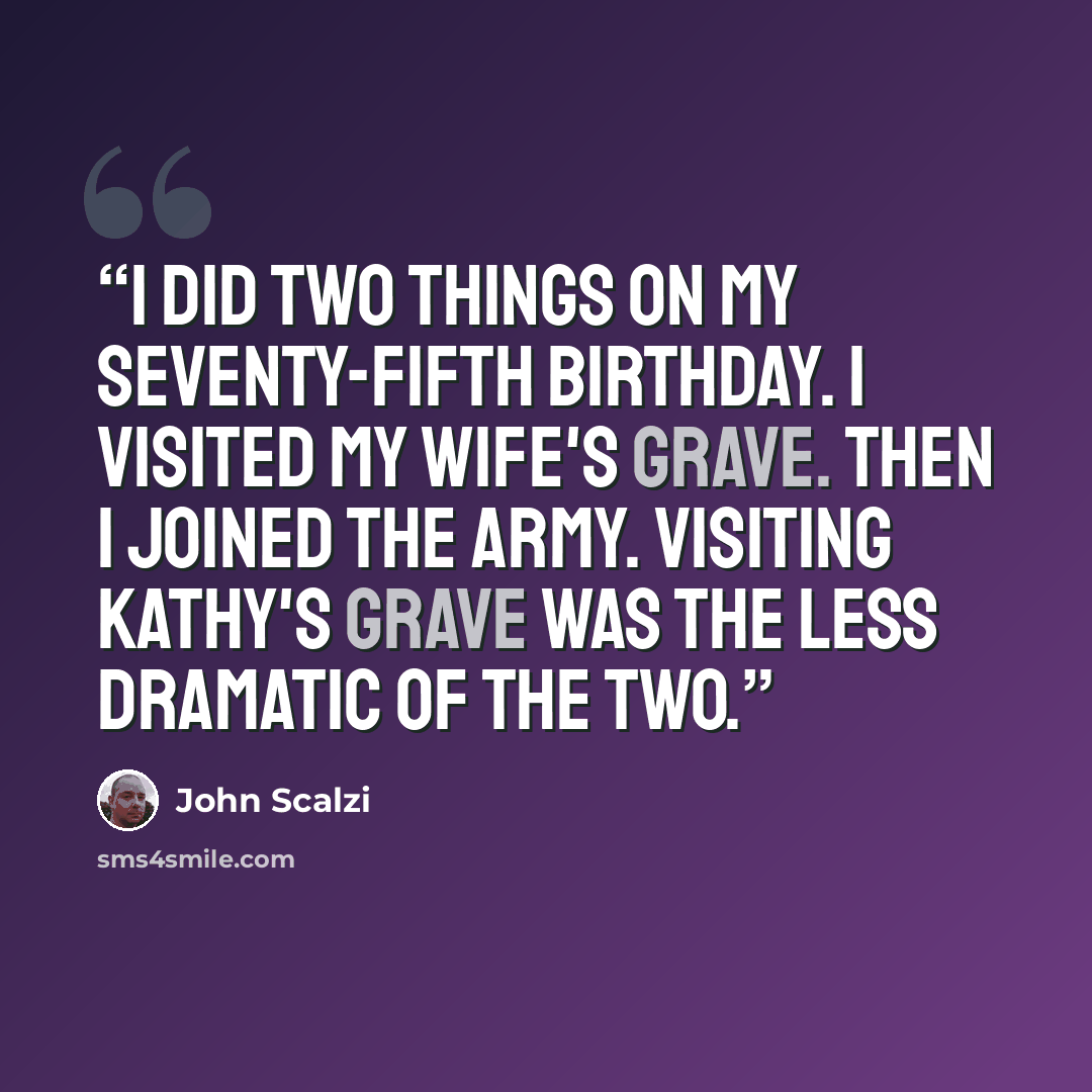 “I did two things on my seventy-fifth birthday. I visited my wife's grave. Then I joined the army. Visiting Kathy's grave was the less dramatic of the two.” quote by John Scalzi