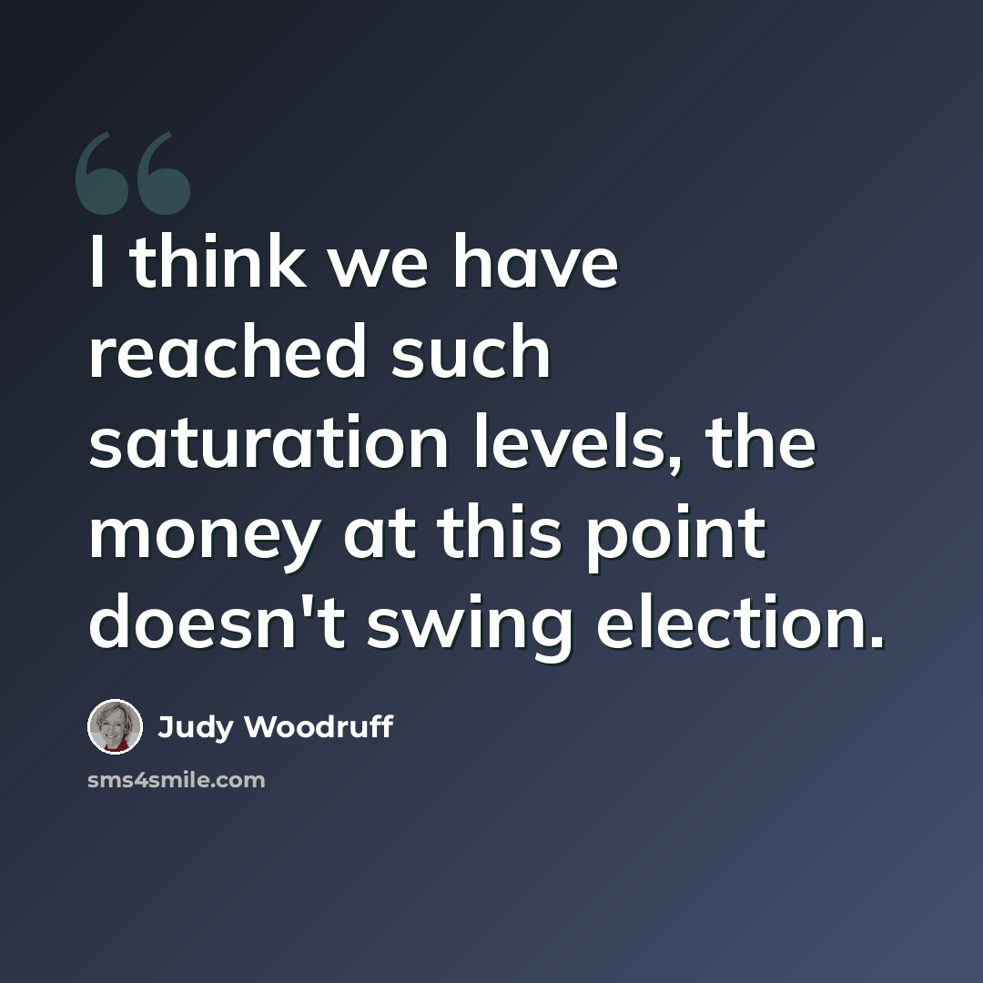 “I think we have reached such saturation levels, the money at this point doesn't swing election.” quote by Judy Woodruff
