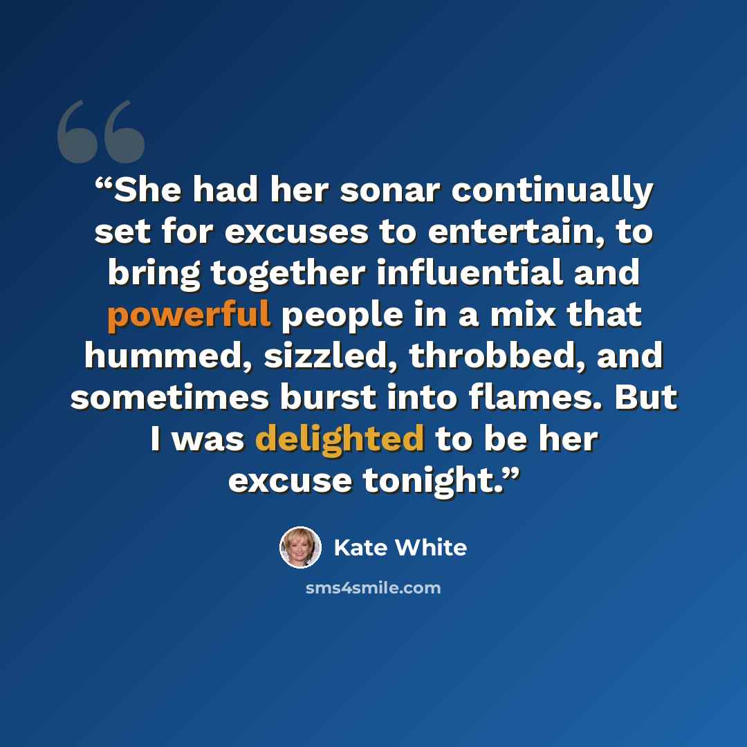 “She had her sonar continually set for excuses to entertain, to bring together influential and powerful people in a mix that hummed, sizzled, throbbed, and sometimes burst into flames. But I was delighted to be her excuse tonight.” quote by Kate White