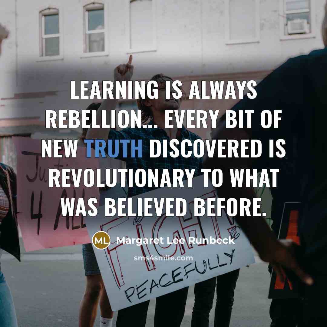 “Learning is always rebellion... Every bit of new truth discovered is revolutionary to what was believed before.” quote by Margaret Lee Runbeck