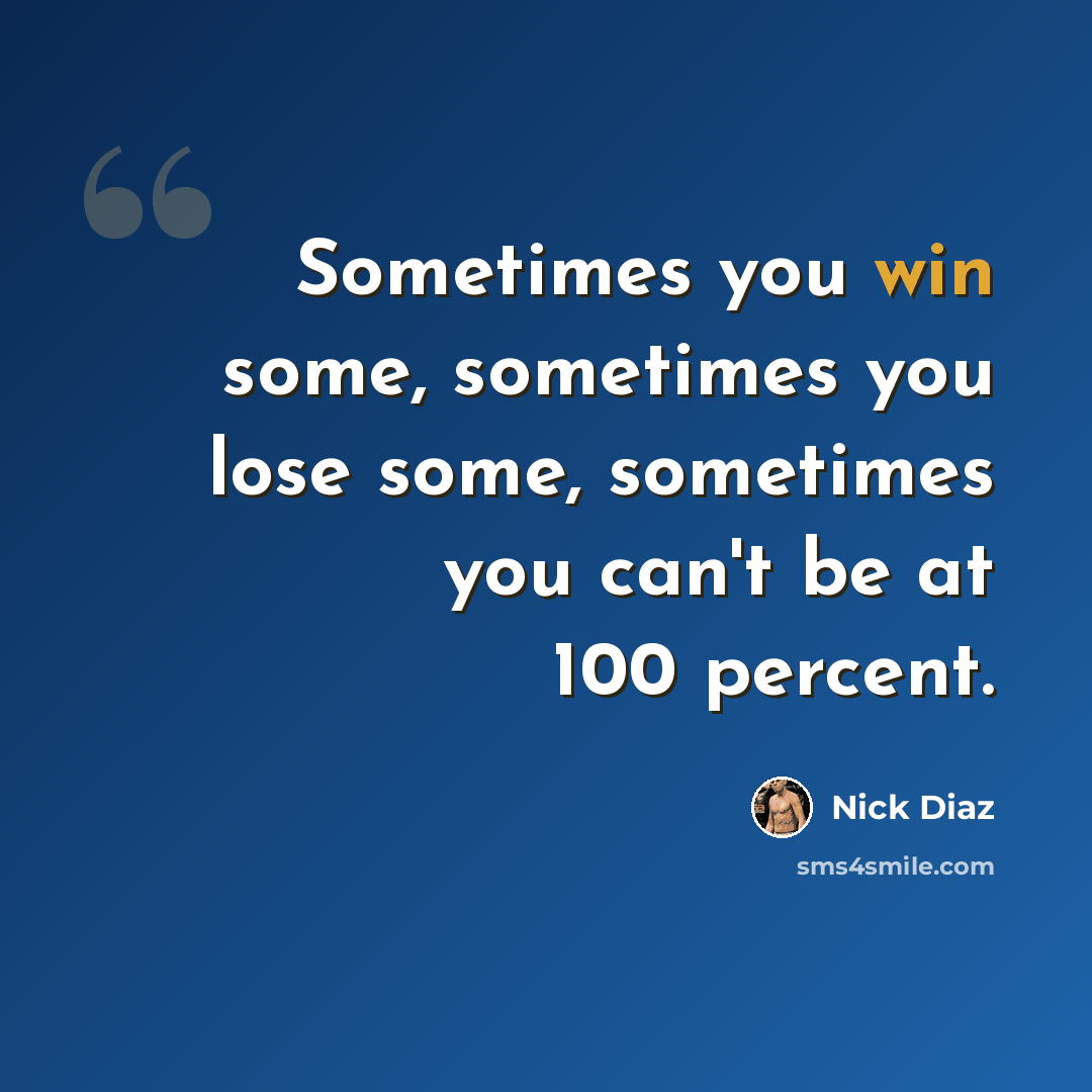 “Sometimes you win some, sometimes you lose some, sometimes you can't be at 100 percent.” quote by Nick Diaz