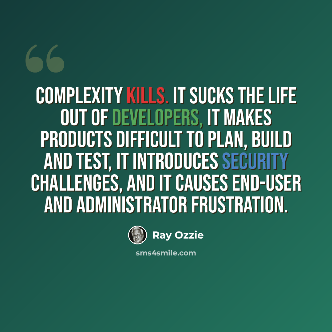“Complexity kills. It sucks the life out of developers, it makes products difficult to plan, build and test, it introduces security challenges, and it causes end-user and administrator frustration.” quote by Ray Ozzie
