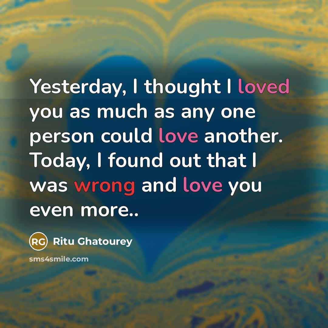 “Yesterday, I thought I loved you as much as any one person could love another. Today, I found out that I was wrong and love you even more..” quote by Ritu Ghatourey