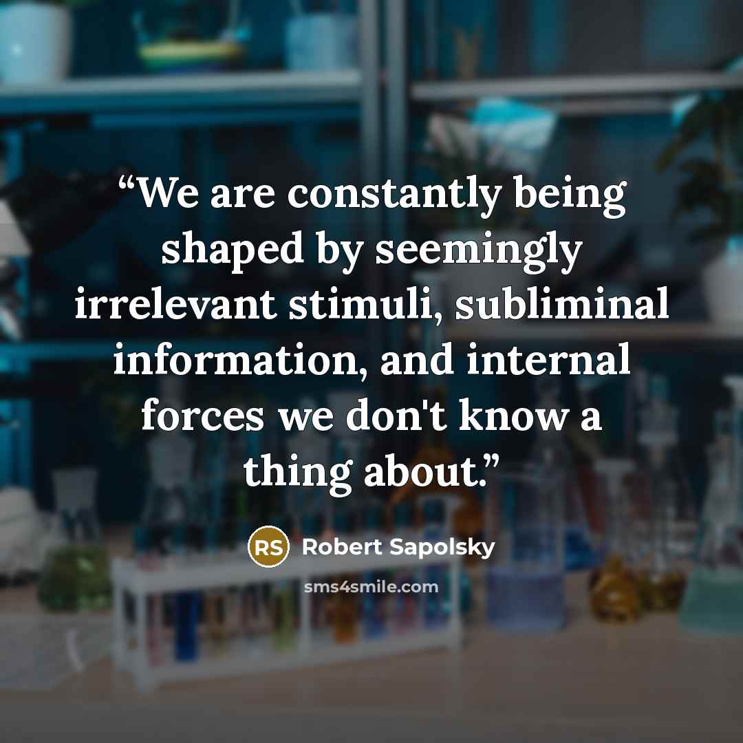 “We are constantly being shaped by seemingly irrelevant stimuli, subliminal information, and internal forces we don't know a thing about.” quote by Robert Sapolsky