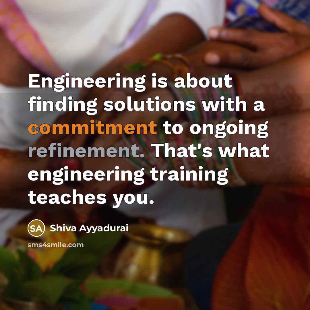 “Engineering is about finding solutions with a commitment to ongoing refinement. That's what engineering training teaches you.” quote by Shiva Ayyadurai