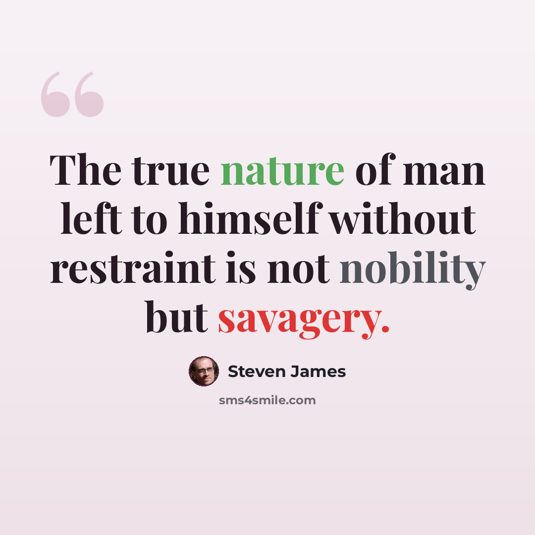 “The true nature of man left to himself without restraint is not nobility but savagery.” quote by Steven James