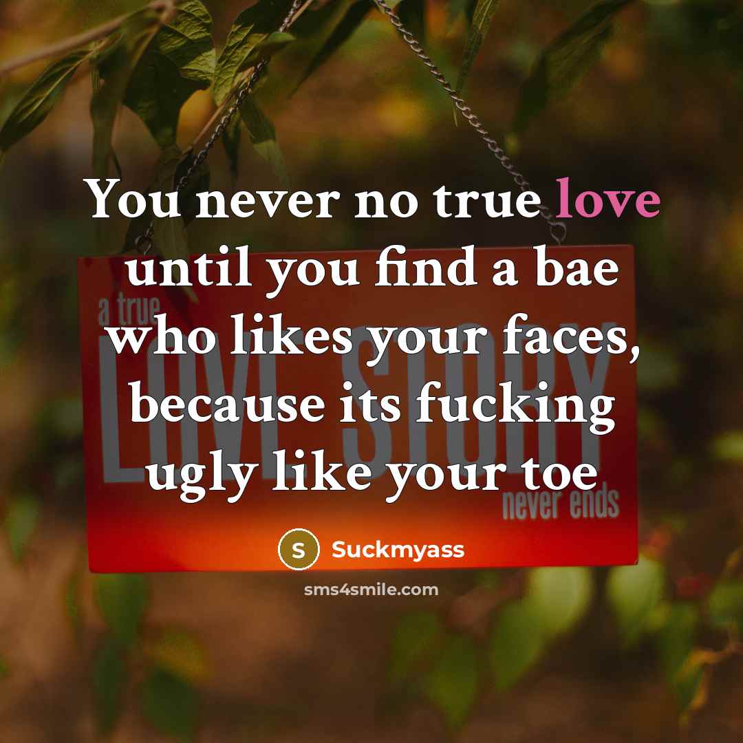 “You never no true love until you find a bae who likes your faces, because its fucking ugly like your toe” quote by Suckmyass