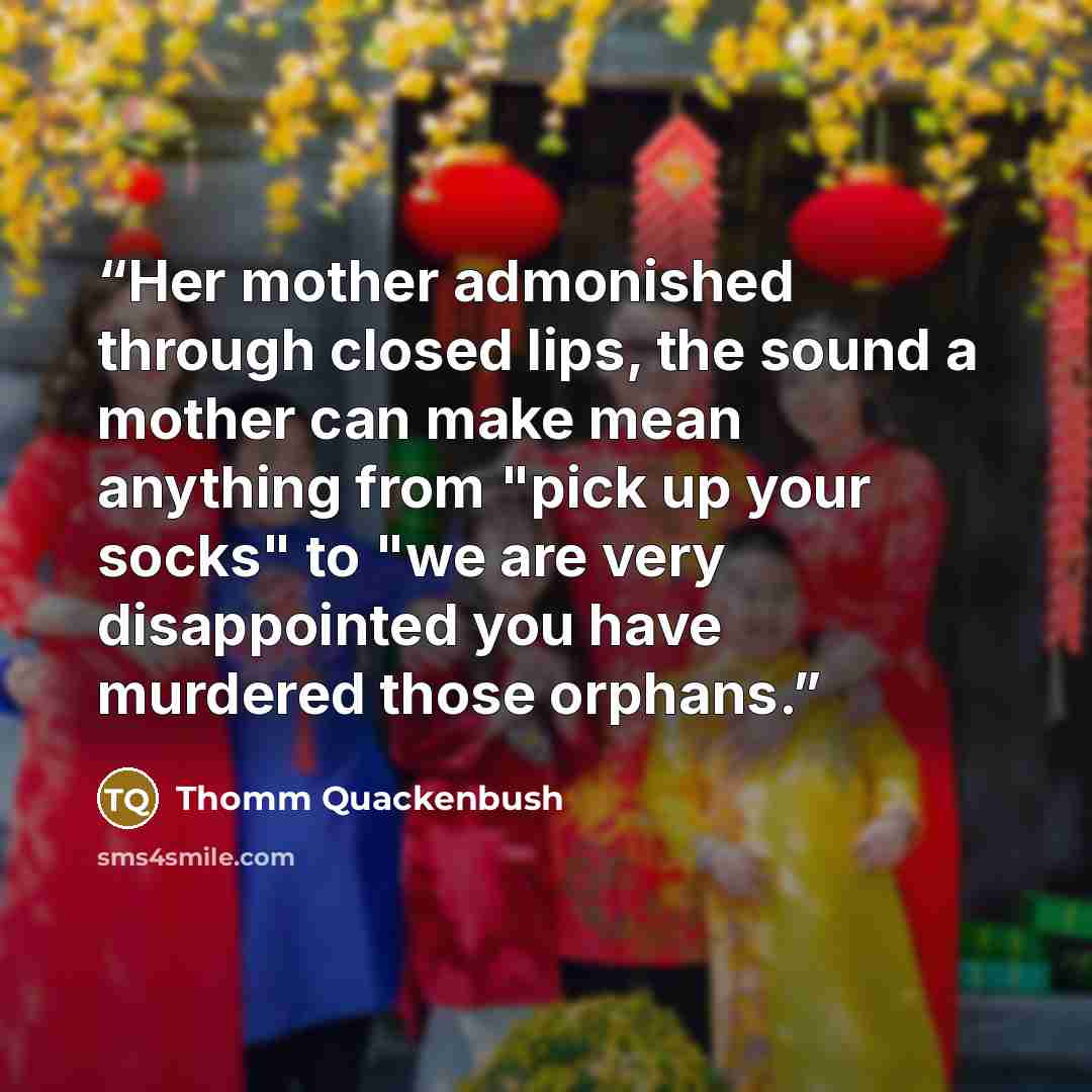 “Her mother admonished through closed lips, the sound a mother can make mean anything from "pick up your socks" to "we are very disappointed you have murdered those orphans.” quote by Thomm Quackenbush