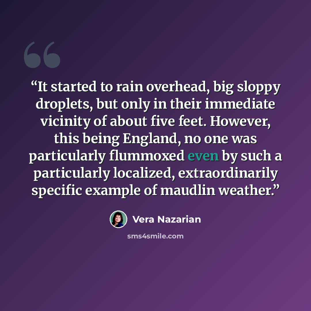 “It started to rain overhead, big sloppy droplets, but only in their immediate vicinity of about five feet. However, this being England, no one was particularly flummoxed even by such a particularly localized, extraordinarily specific example of maudlin weather.” quote by Vera Nazarian