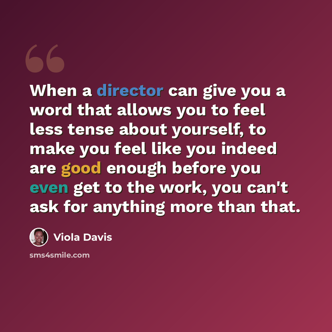 “When a director can give you a word that allows you to feel less tense about yourself, to make you feel like you indeed are good enough before you even get to the work, you can't ask for anything more than that.” quote by Viola Davis