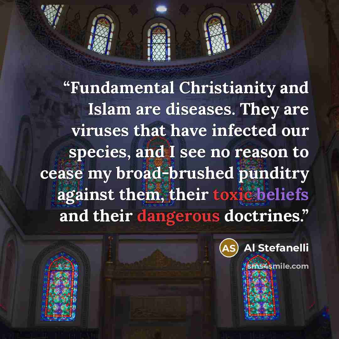 “Fundamental Christianity and Islam are diseases. They are viruses that have infected our species, and I see no reason to cease my broad-brushed punditry against them, their toxic beliefs and their dangerous doctrines.” quote by Al Stefanelli