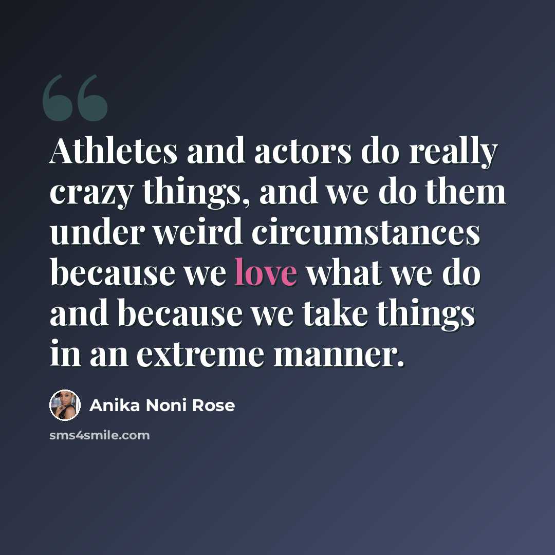 “Athletes and actors do really crazy things, and we do them under weird circumstances because we love what we do and because we take things in an extreme manner.” quote by Anika Noni Rose