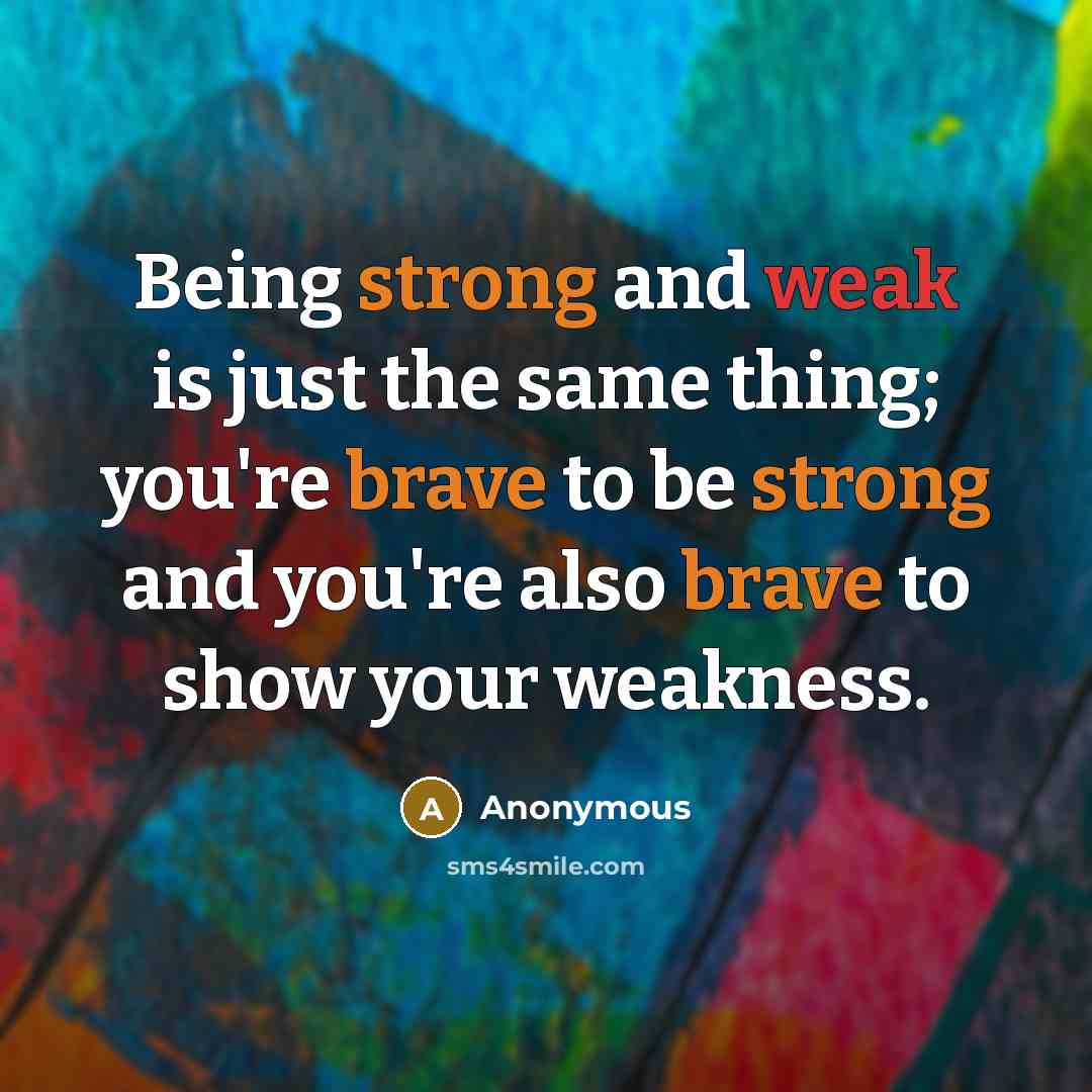 “Being strong and weak is just the same thing; you're brave to be strong and you're also brave to show your weakness.” quote by Anonymous