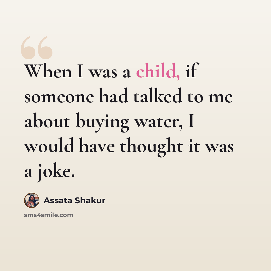 “When I was a child, if someone had talked to me about buying water, I would have thought it was a joke.” quote by Assata Shakur