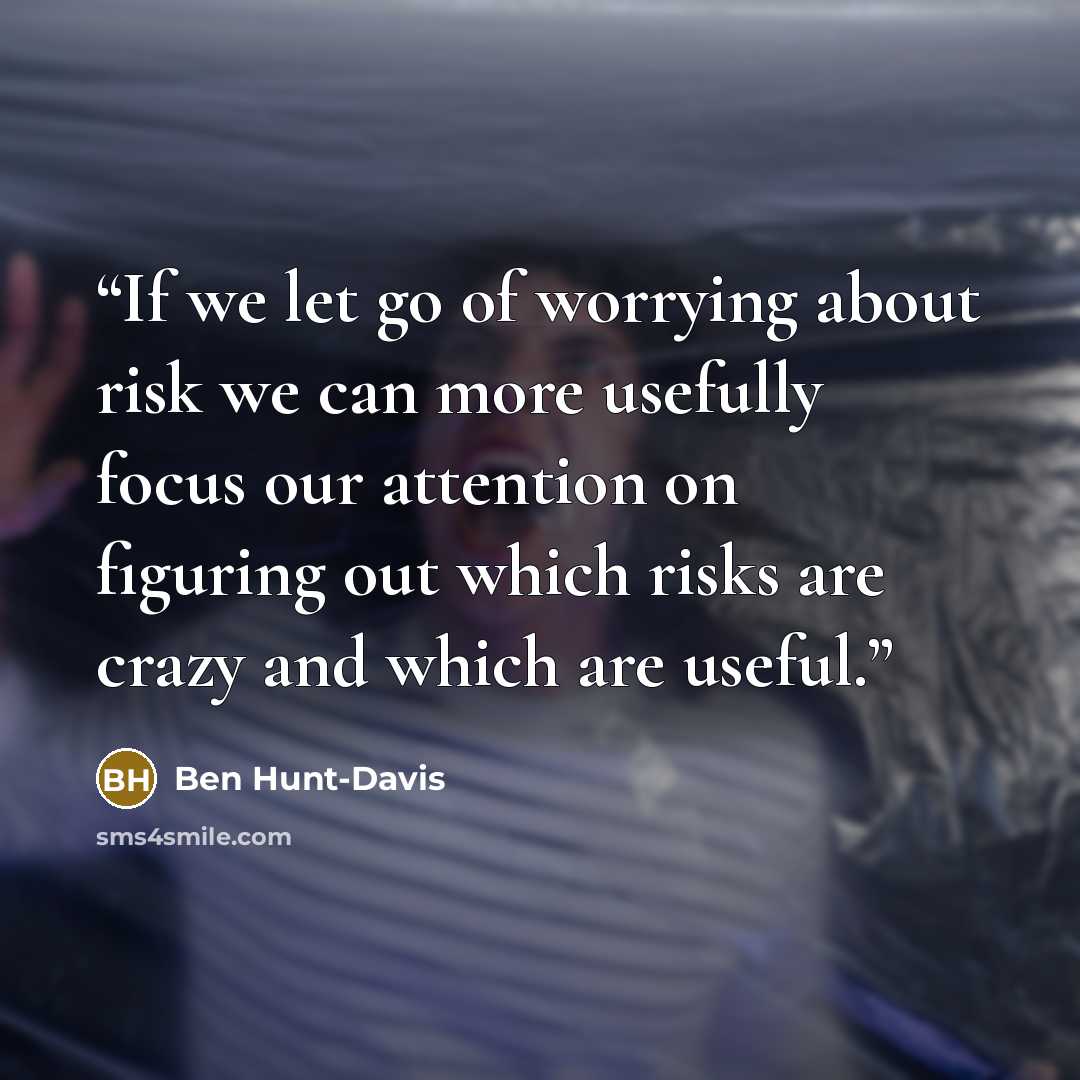“If we let go of worrying about risk we can more usefully focus our attention on figuring out which risks are crazy and which are useful.” quote by Ben Hunt-Davis