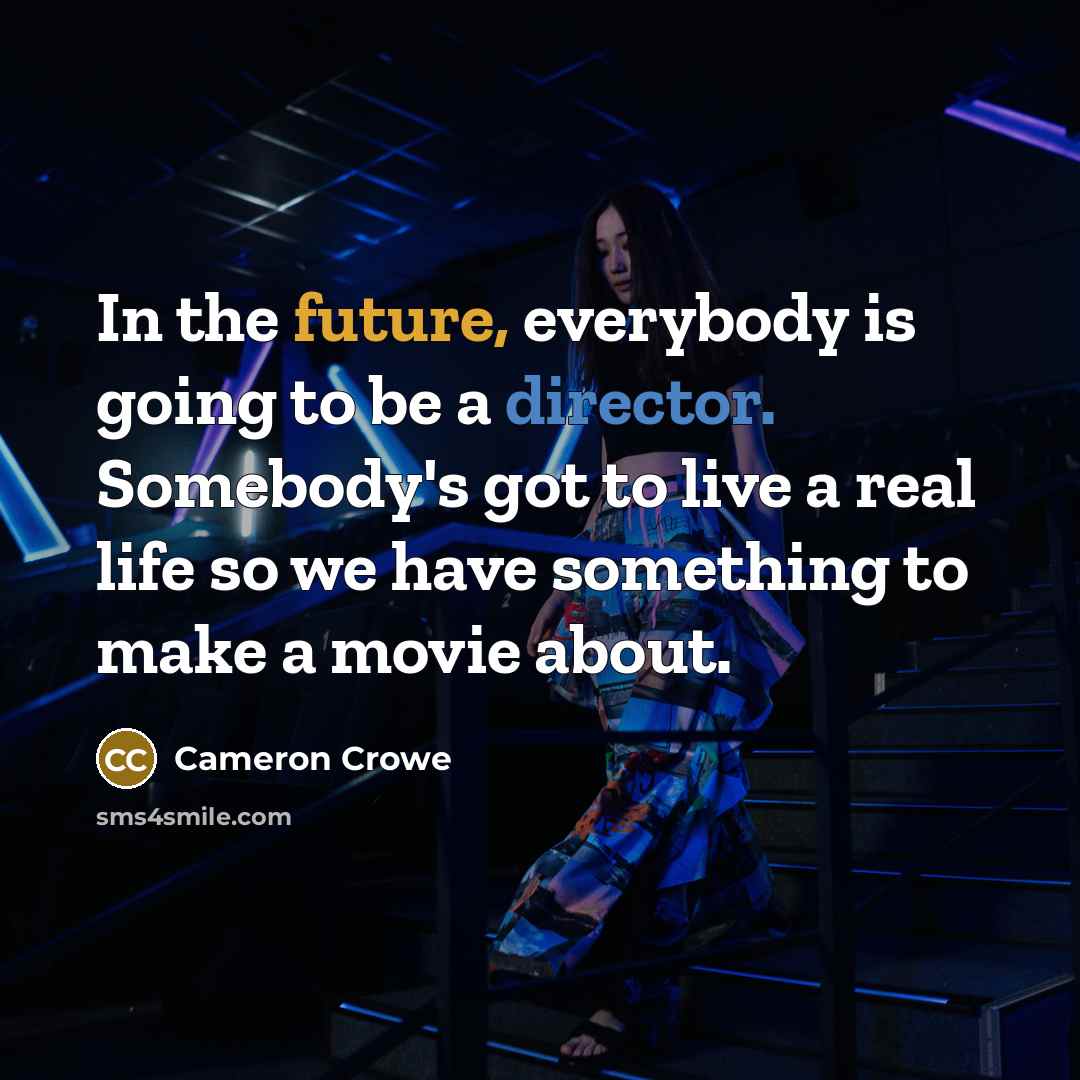“In the future, everybody is going to be a director. Somebody's got to live a real life so we have something to make a movie about.” quote by Cameron Crowe