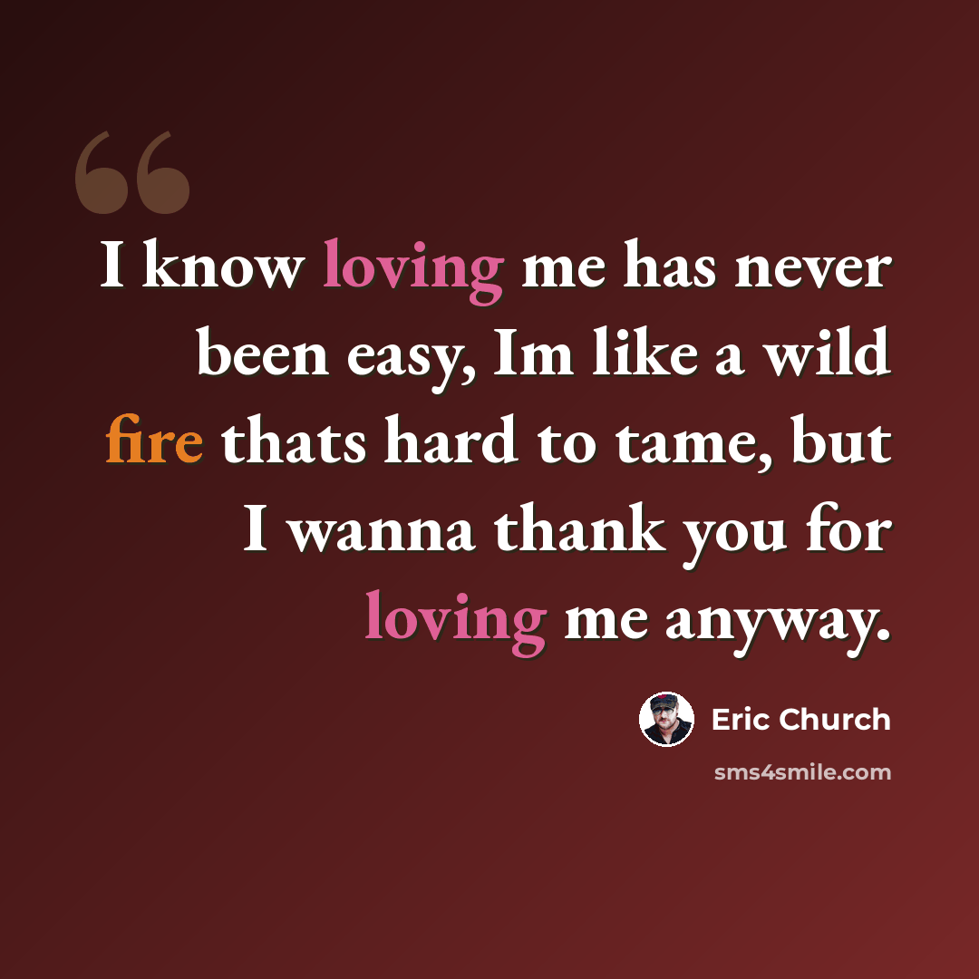 “I know loving me has never been easy, Im like a wild fire thats hard to tame, but I wanna thank you for loving me anyway.” quote by Eric Church
