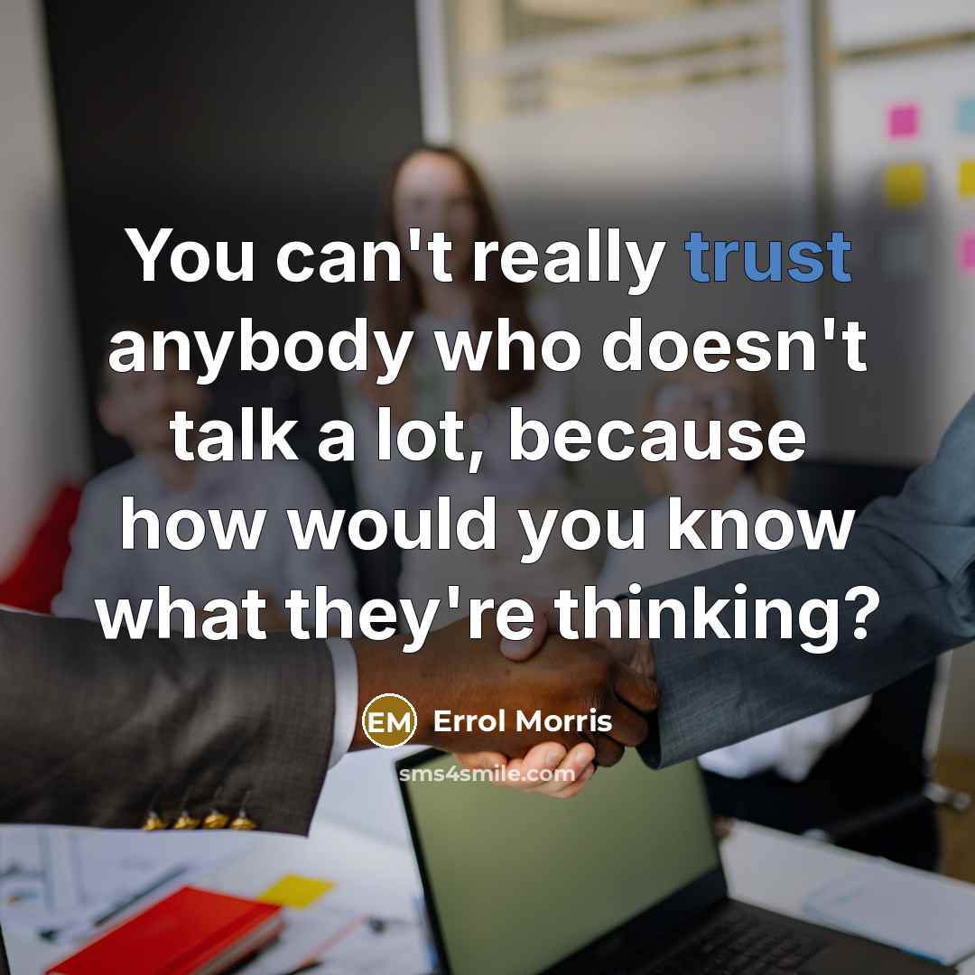 “You can't really trust anybody who doesn't talk a lot, because how would you know what they're thinking?” quote by Errol Morris