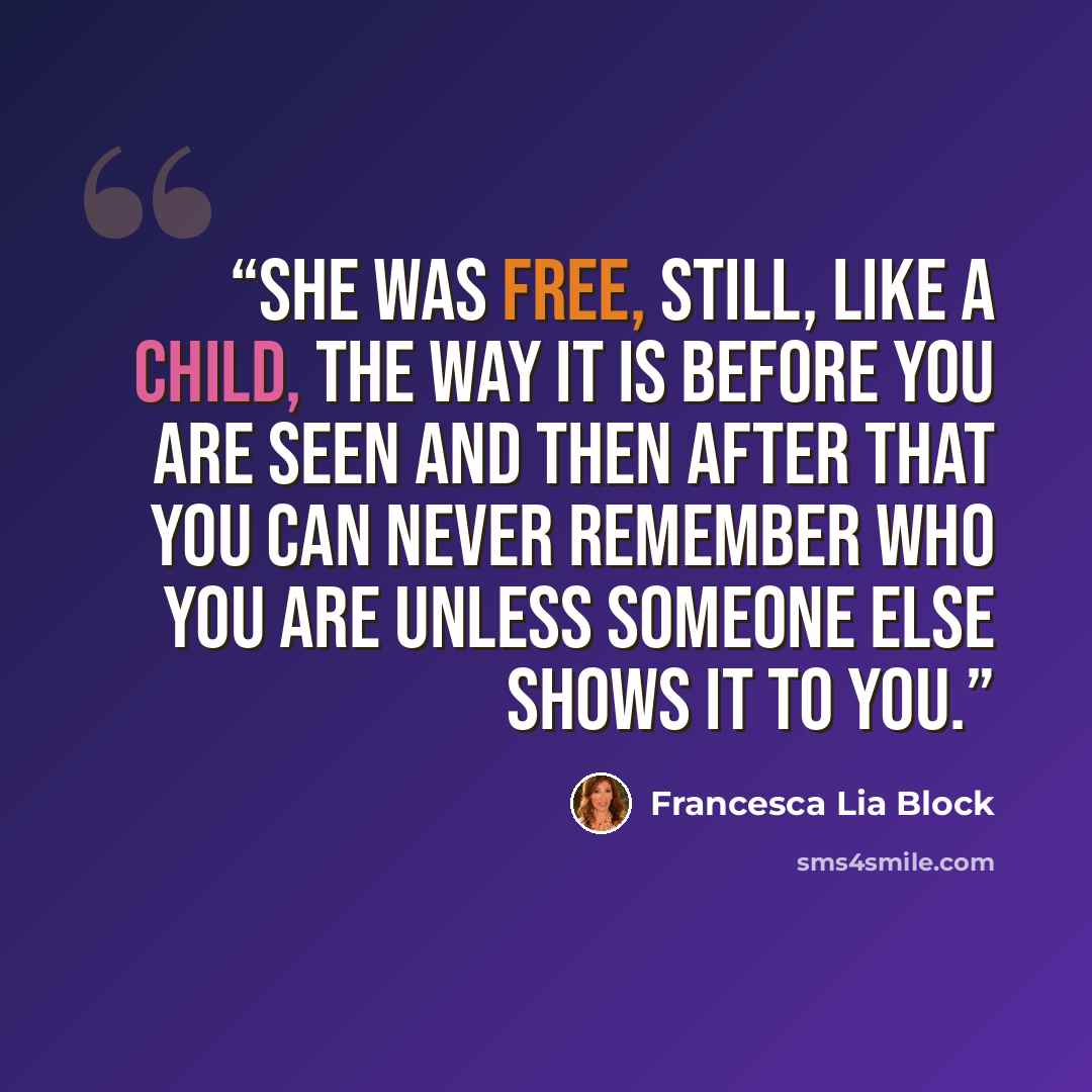 “She was free, still, like a child, the way it is before you are seen and then after that you can never remember who you are unless someone else shows it to you.” quote by Francesca Lia Block