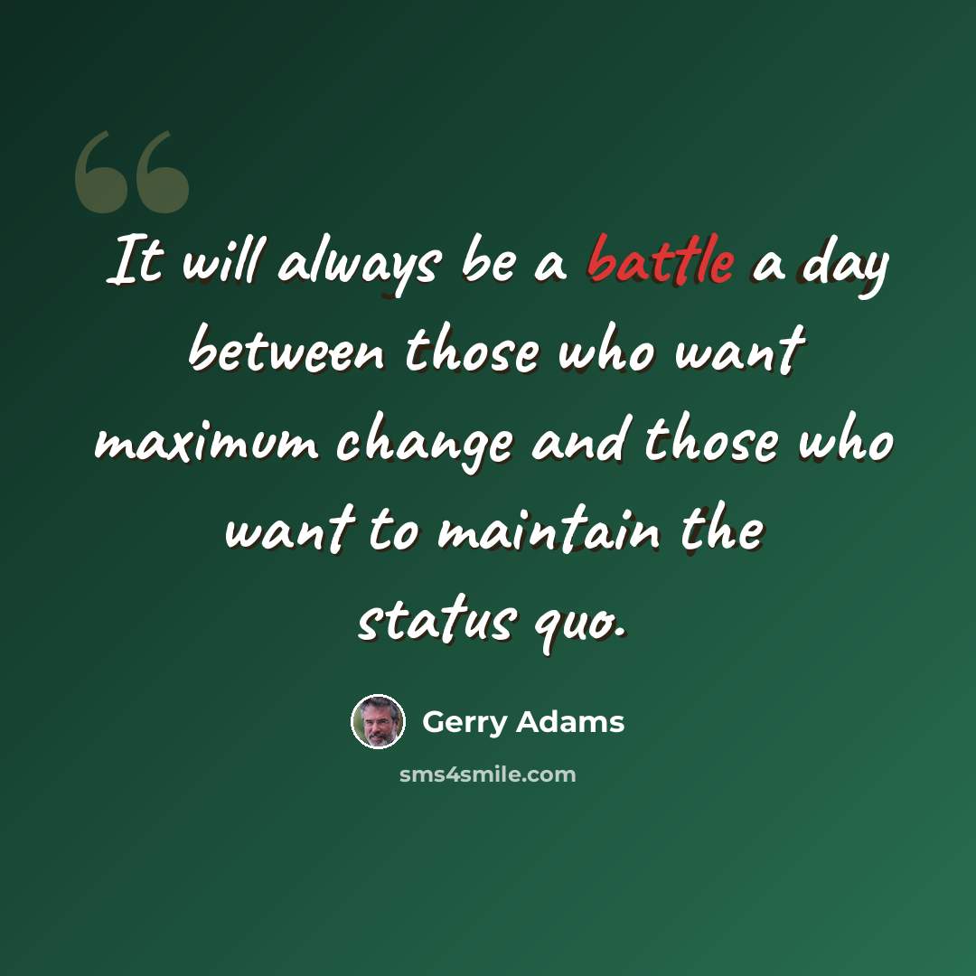 “It will always be a battle a day between those who want maximum change and those who want to maintain the status quo.” quote by Gerry Adams