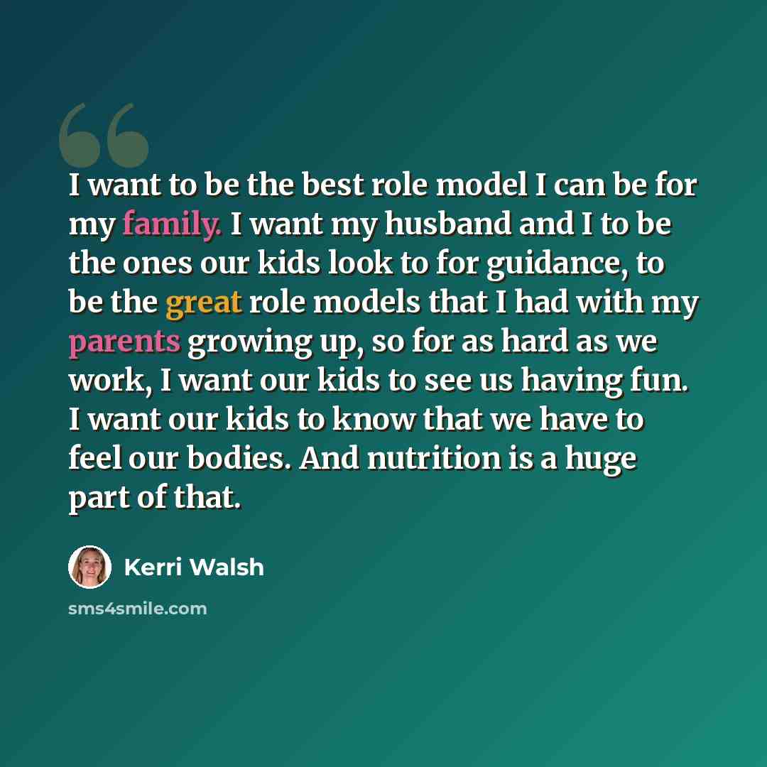 “I want to be the best role model I can be for my family. I want my husband and I to be the ones our kids look to for guidance, to be the great role models that I had with my parents growing up, so for as hard as we work, I want our kids to see us having fun. I want our kids to know that we have to…” quote by Kerri Walsh