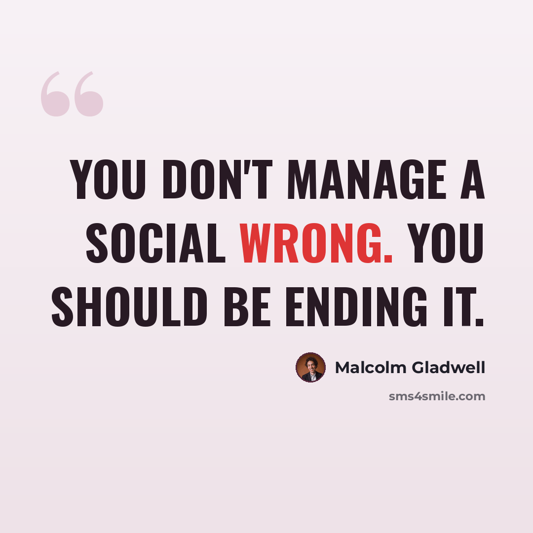“You don't manage a social wrong. You should be ending it.” quote by Malcolm Gladwell