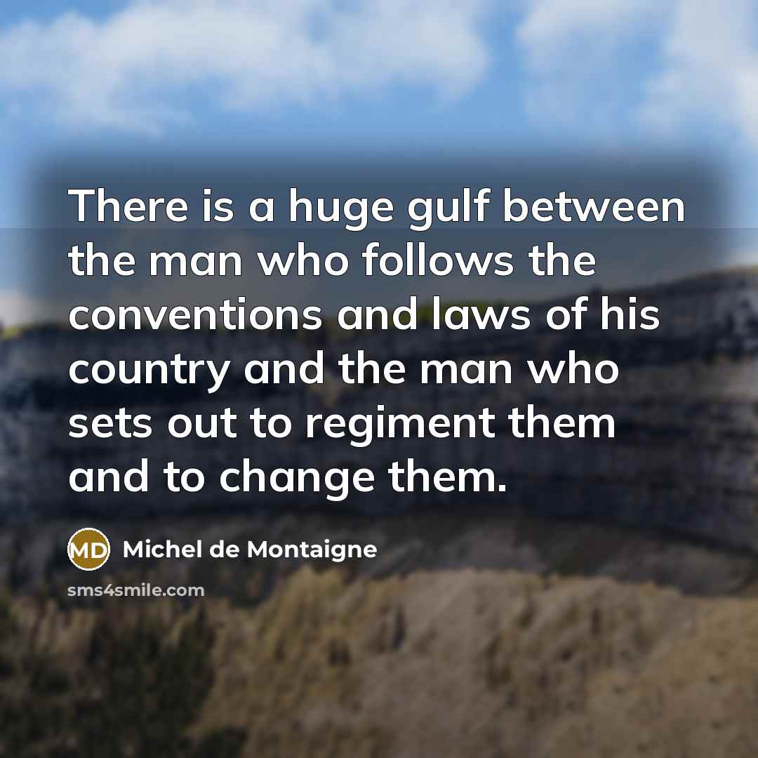 “There is a huge gulf between the man who follows the conventions and laws of his country and the man who sets out to regiment them and to change them.” quote by Michel de Montaigne