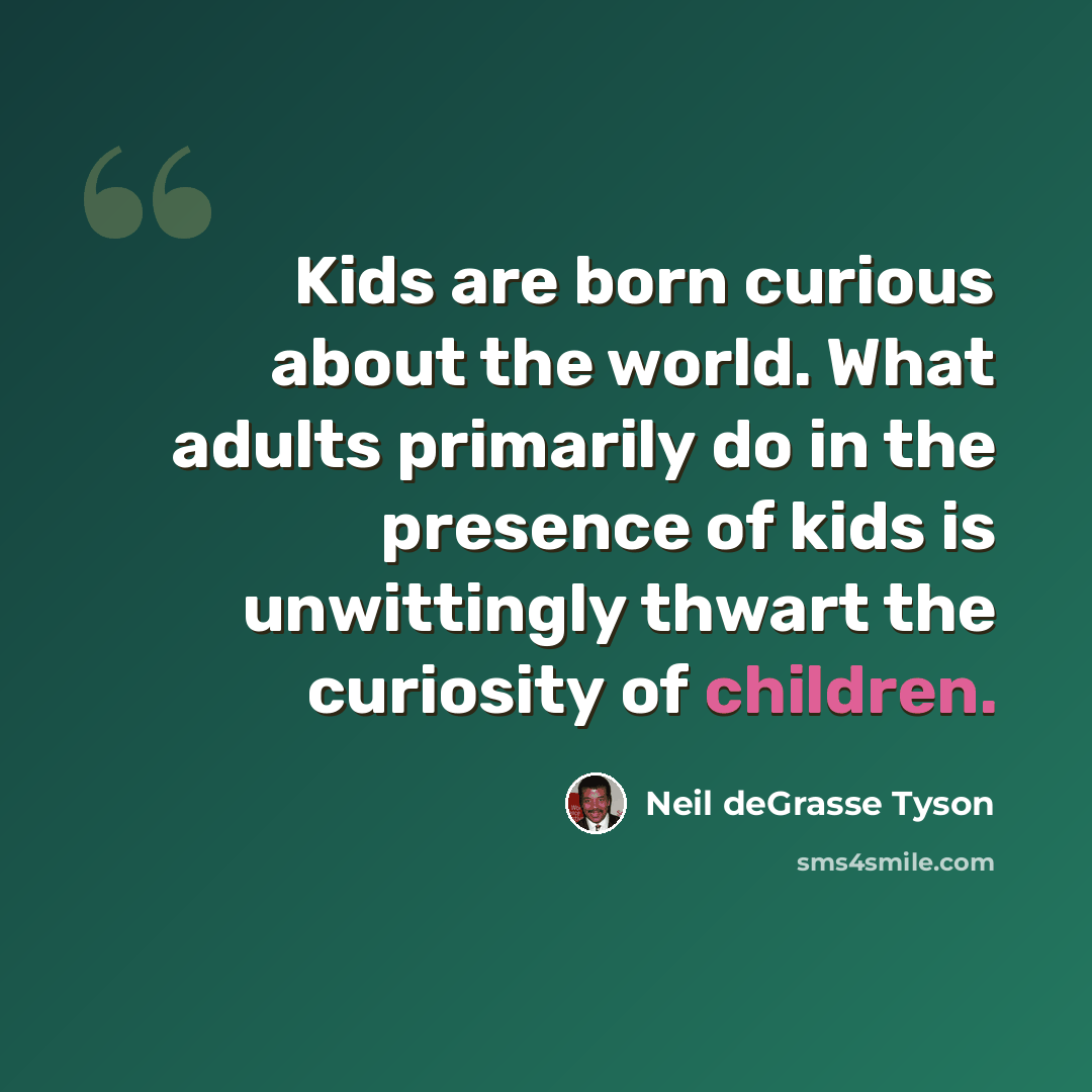 “Kids are born curious about the world. What adults primarily do in the presence of kids is unwittingly thwart the curiosity of children.” quote by Neil deGrasse Tyson