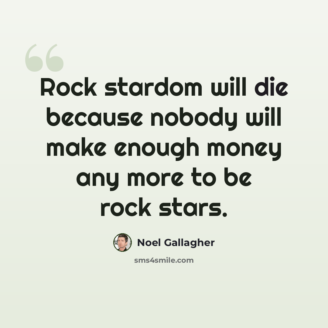 “Rock stardom will die because nobody will make enough money any more to be rock stars.” quote by Noel Gallagher