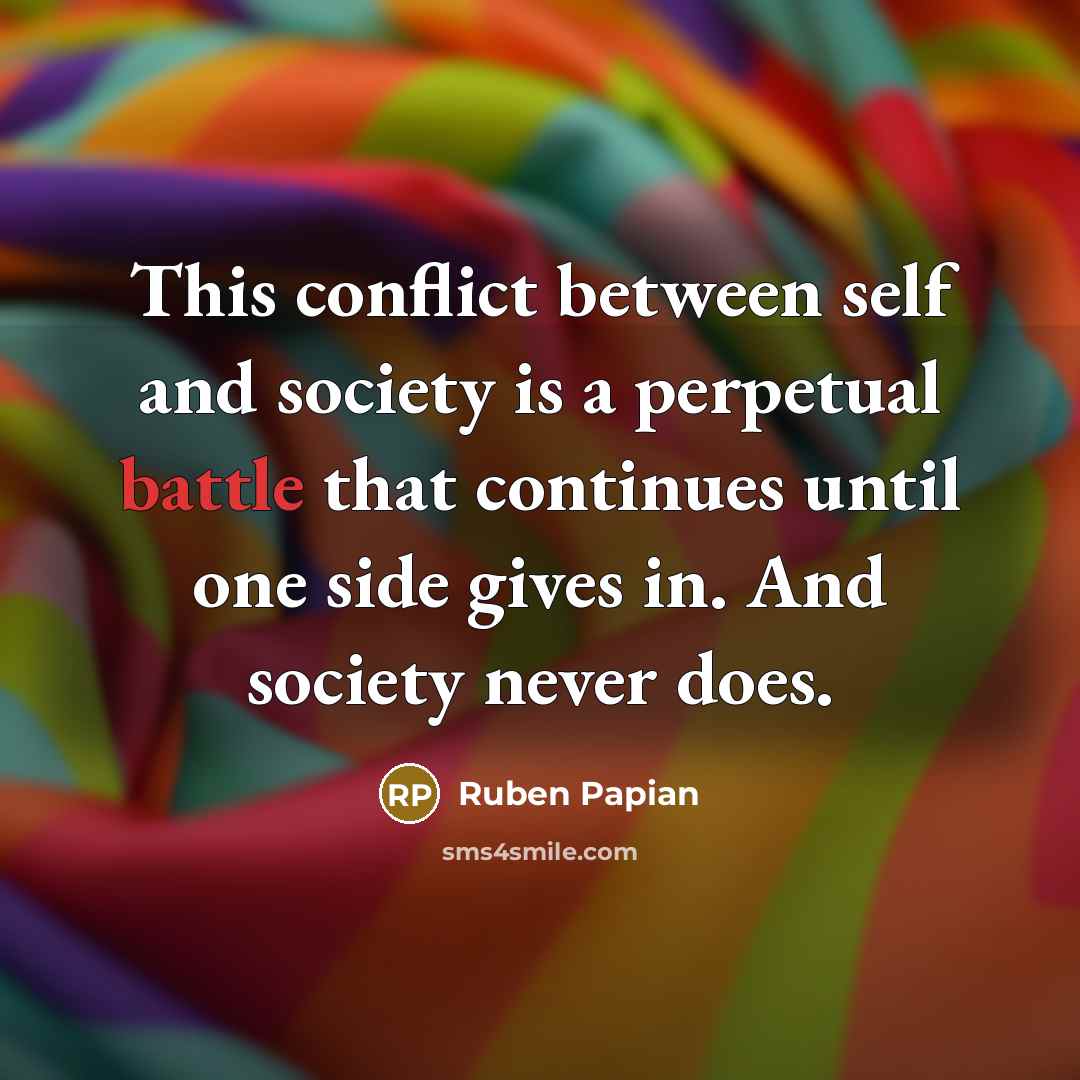 “This conflict between self and society is a perpetual battle that continues until one side gives in. And society never does.” quote by Ruben Papian