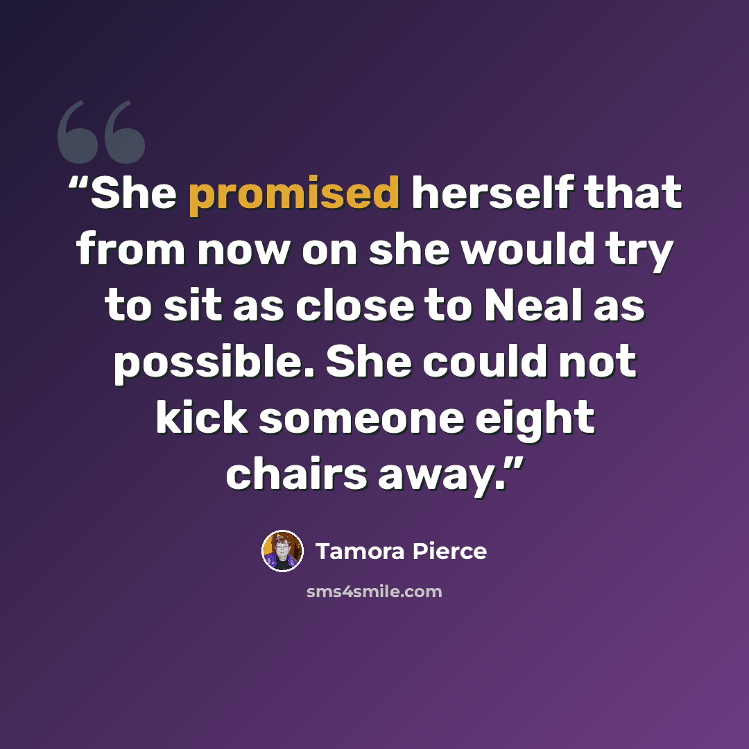 “She promised herself that from now on she would try to sit as close to Neal as possible. She could not kick someone eight chairs away.” quote by Tamora Pierce