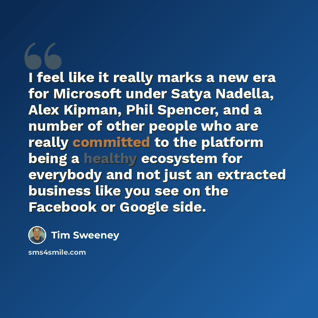 “I feel like it really marks a new era for Microsoft under Satya Nadella, Alex Kipman, Phil Spencer, and a number of other people who are really committed to the platform being a healthy ecosystem for everybody and not just an extracted business like you see on the Facebook or Google side.” quote by Tim Sweeney