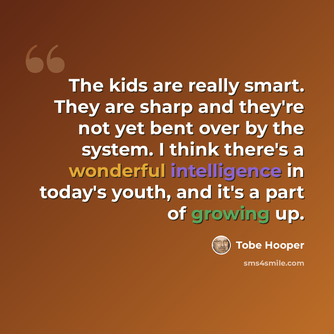 “The kids are really smart. They are sharp and they're not yet bent over by the system. I think there's a wonderful intelligence in today's youth, and it's a part of growing up.” quote by Tobe Hooper