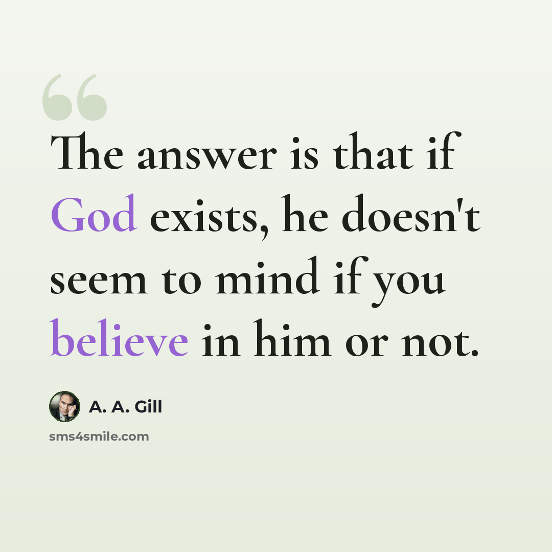 “The answer is that if God exists, he doesn't seem to mind if you believe in him or not.” quote by A. A. Gill