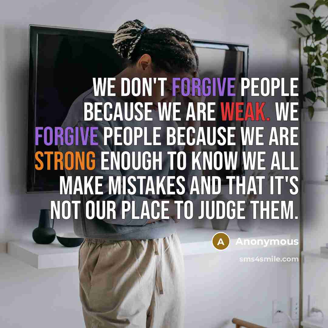 “We don't forgive people because we are weak. We forgive people because we are strong enough to know we all make mistakes and that it's not our place to judge them.” quote by Anonymous