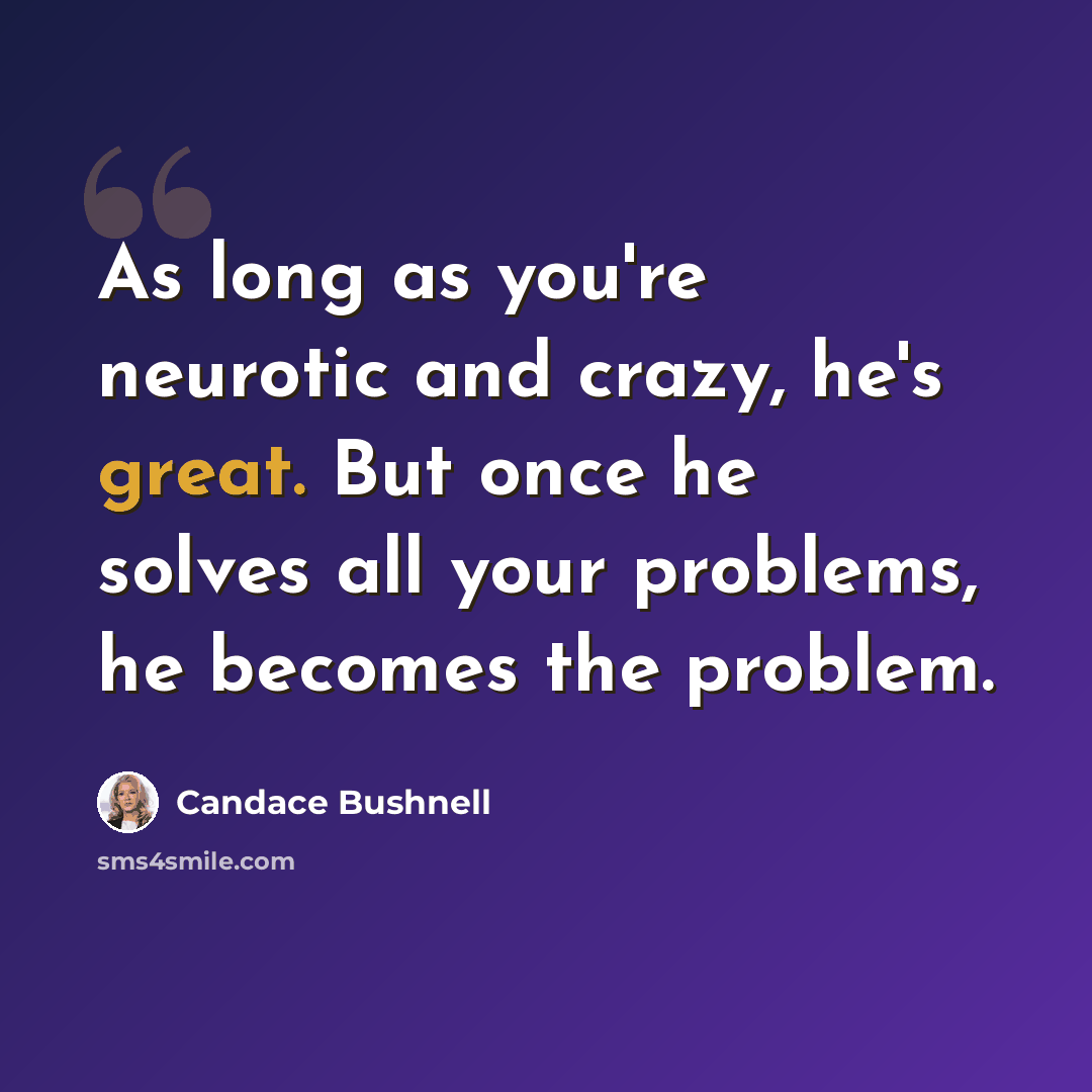“As long as you're neurotic and crazy, he's great. But once he solves all your problems, he becomes the problem.” quote by Candace Bushnell