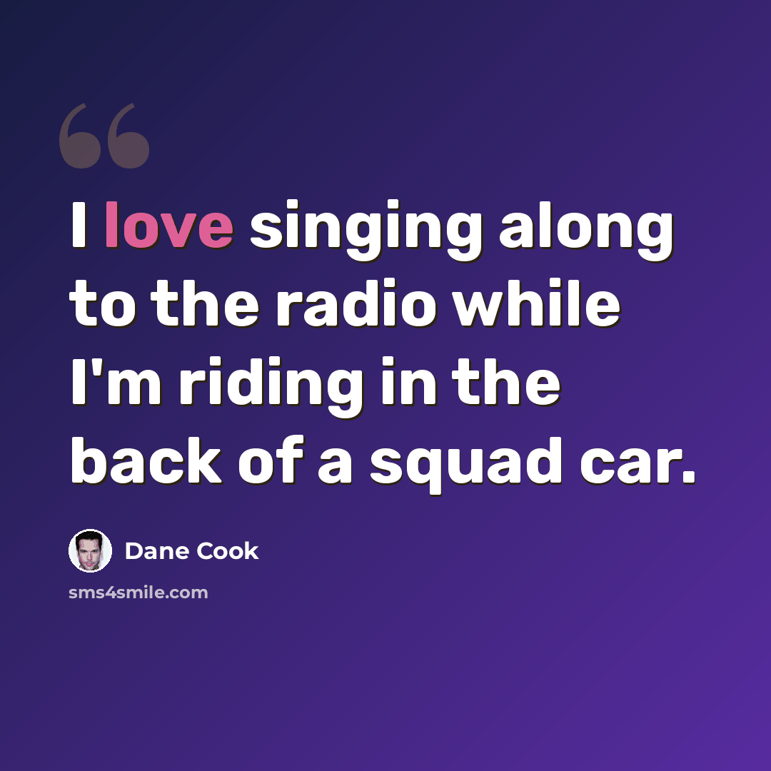 “I love singing along to the radio while I'm riding in the back of a squad car.” quote by Dane Cook