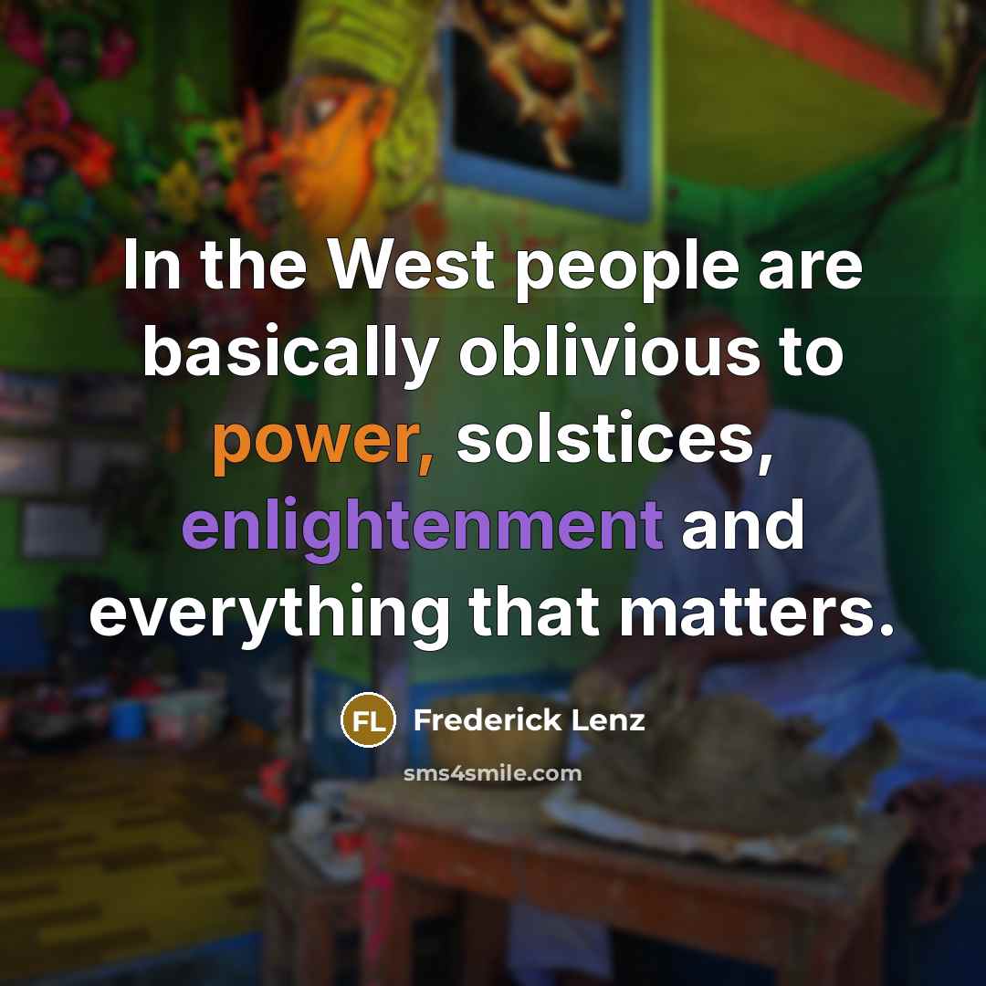 “In the West people are basically oblivious to power, solstices, enlightenment and everything that matters.” quote by Frederick Lenz