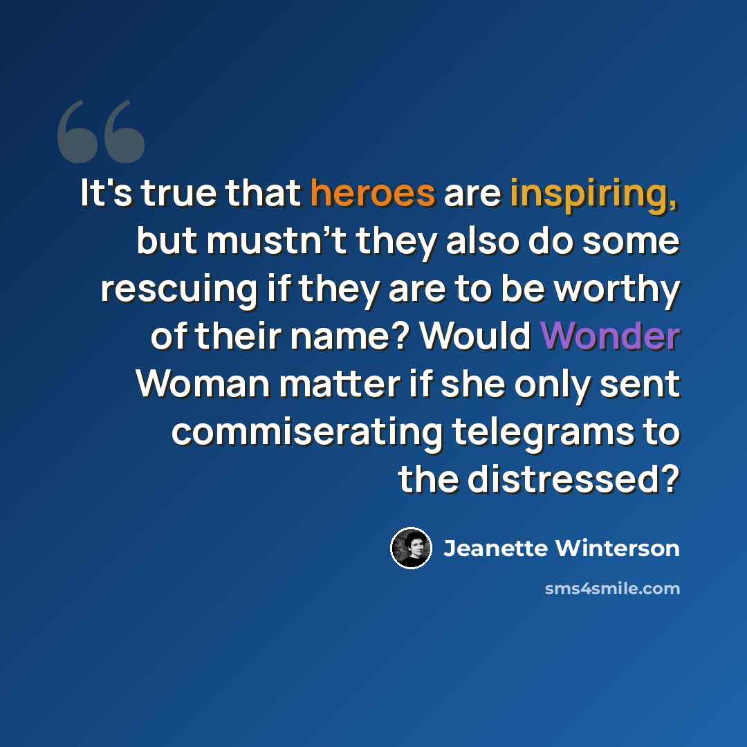 “It's true that heroes are inspiring, but mustn't they also do some rescuing if they are to be worthy of their name? Would Wonder Woman matter if she only sent commiserating telegrams to the distressed?” quote by Jeanette Winterson